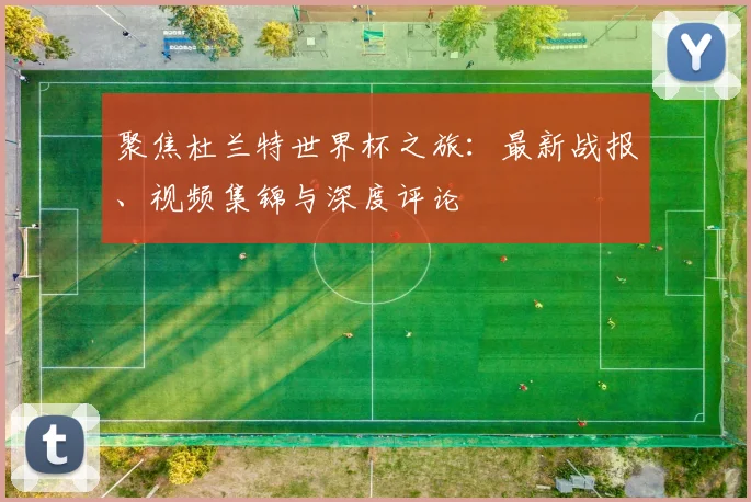 聚焦杜兰特世界杯之旅：最新战报、视频集锦与深度评论