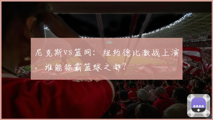 尼克斯vs篮网:纽约德比激战上演,谁能称霸篮球之都?