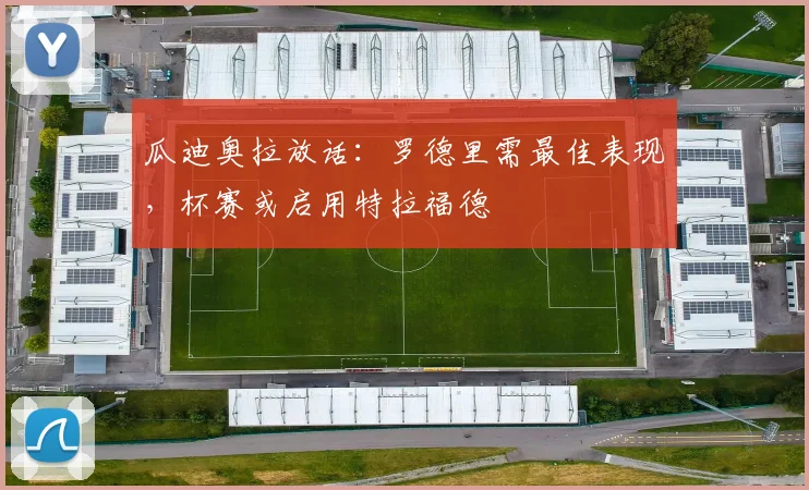 瓜迪奥拉放话：罗德里需最佳表现，杯赛或启用特拉福德