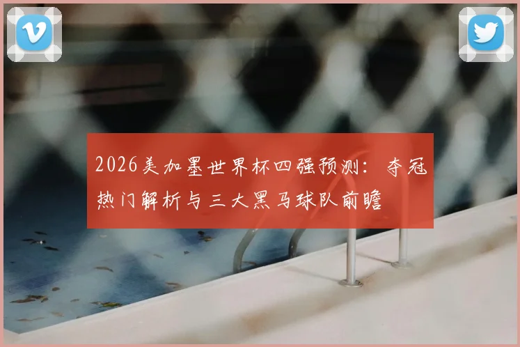 2026美加墨世界杯四强预测:夺冠热门解析与三大黑马球队前瞻