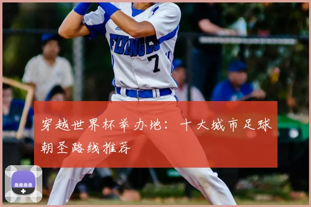 穿越世界杯举办地:十大城市足球朝圣路线推荐