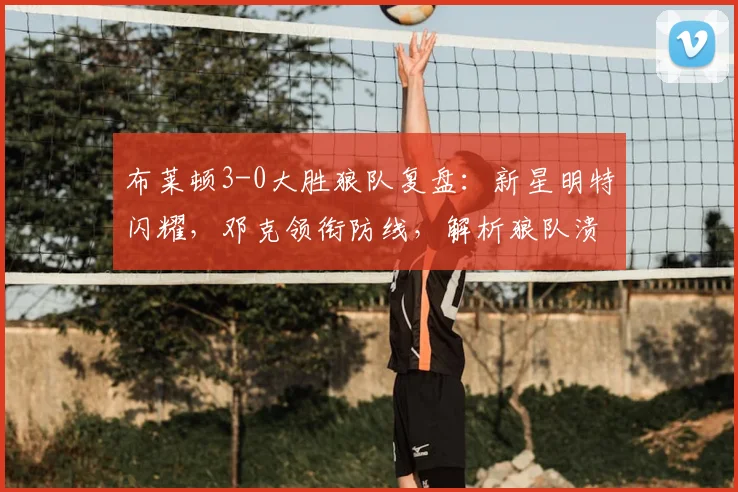 布莱顿3-0大胜狼队复盘:新星明特闪耀,邓克领衔防线,解析狼队溃败原因