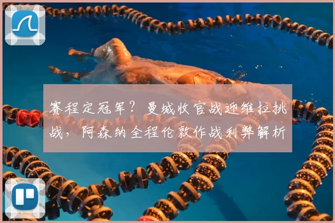 赛程定冠军？曼城收官战迎维拉挑战，阿森纳全程伦敦作战利弊解析