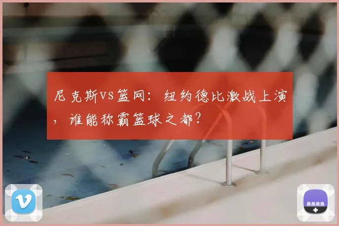 尼克斯vs篮网：纽约德比激战上演，谁能称霸篮球之都？