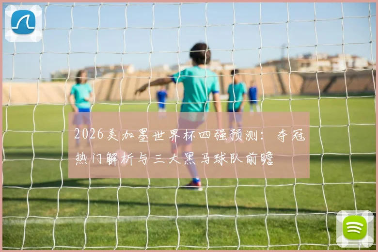 2026美加墨世界杯四强预测：夺冠热门解析与三大黑马球队前瞻