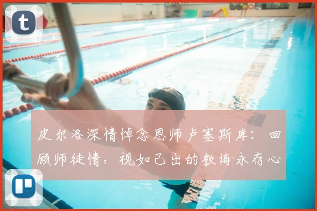 皮尔洛深情悼念恩师卢塞斯库:回顾师徒情,视如己出的教诲永存心间
