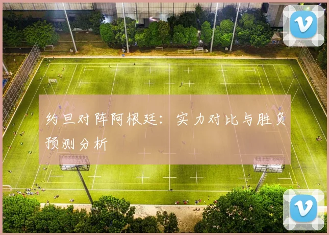 约旦对阵阿根廷：实力对比与胜负预测分析