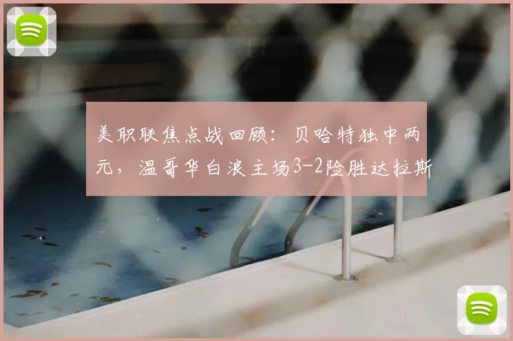 美职联焦点战回顾:贝哈特独中两元,温哥华白浪主场3-2险胜达拉斯FC