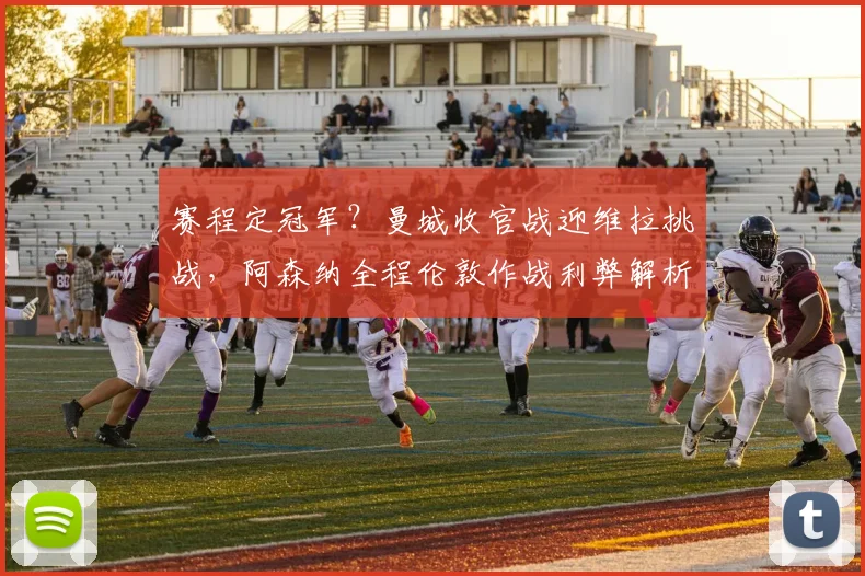 赛程定冠军?曼城收官战迎维拉挑战,阿森纳全程伦敦作战利弊解析