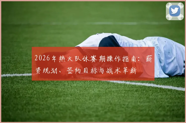 2026年热火队休赛期操作指南：薪资规划、签约目标与战术革新