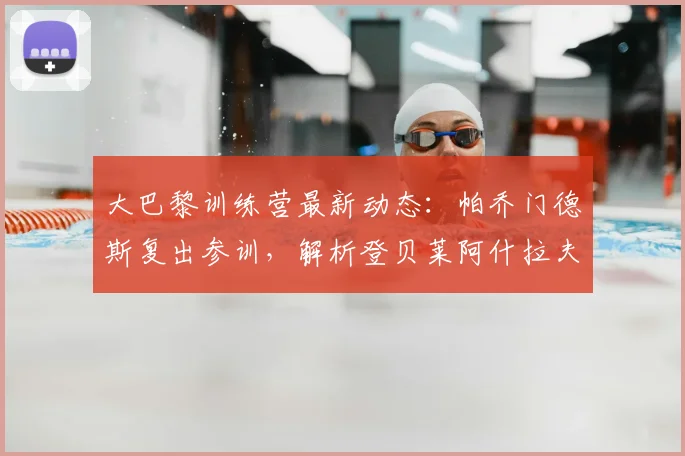 大巴黎训练营最新动态:帕乔门德斯复出参训,解析登贝莱阿什拉夫缺席原因