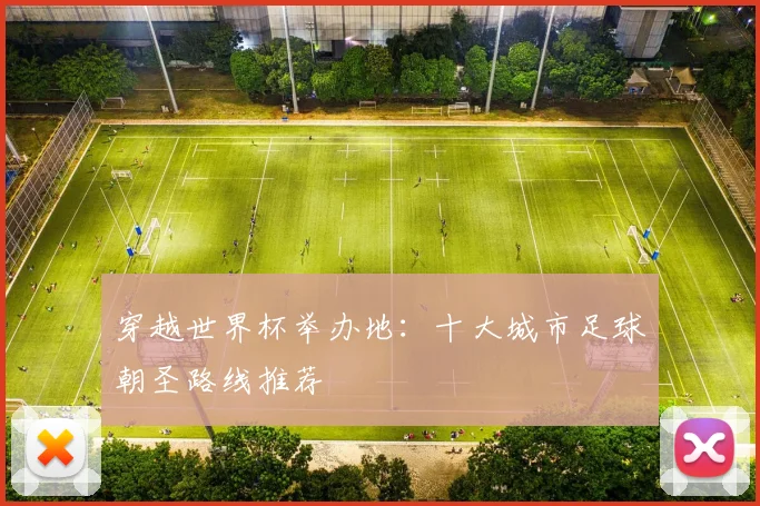 穿越世界杯举办地：十大城市足球朝圣路线推荐