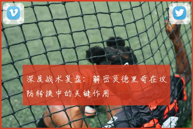 深度战术复盘:解密莫德里奇在攻防转换中的关键作用