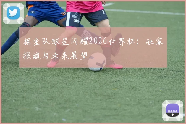 掘金队球星闪耀2026世界杯：独家报道与未来展望