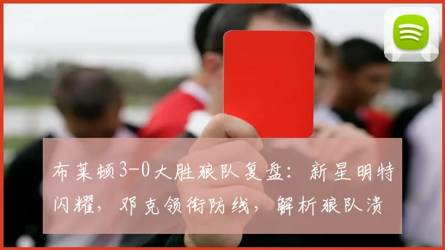 布莱顿3-0大胜狼队复盘：新星明特闪耀，邓克领衔防线，解析狼队溃败原因